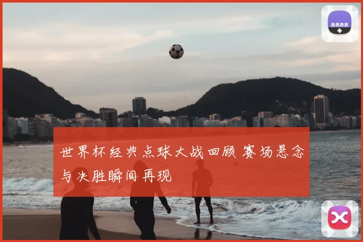 世界杯经典点球大战回顾 赛场悬念与决胜瞬间再现