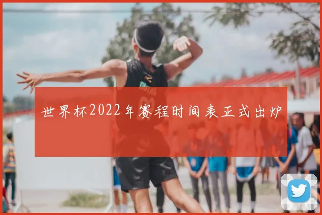 世界杯2022年赛程时间表正式出炉