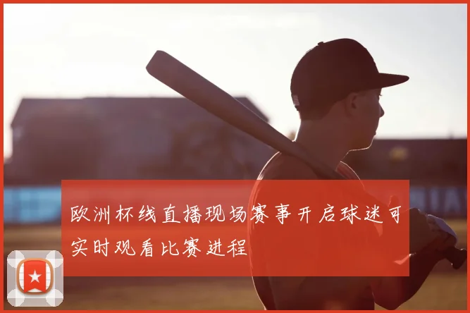欧洲杯线直播现场赛事开启球迷可实时观看比赛进程
