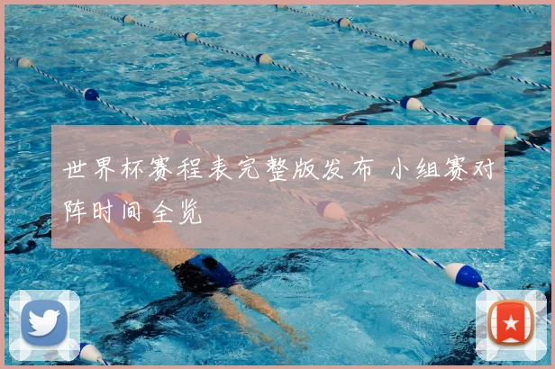 世界杯赛程表完整版发布 小组赛对阵时间全览