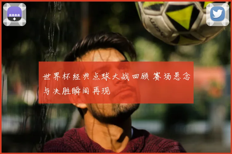 世界杯经典点球大战回顾 赛场悬念与决胜瞬间再现