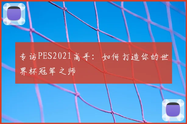 专访PES2021高手:如何打造你的世界杯冠军之师