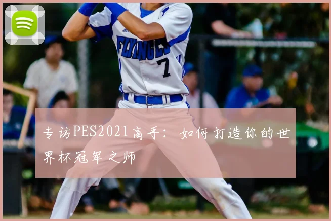 专访PES2021高手:如何打造你的世界杯冠军之师