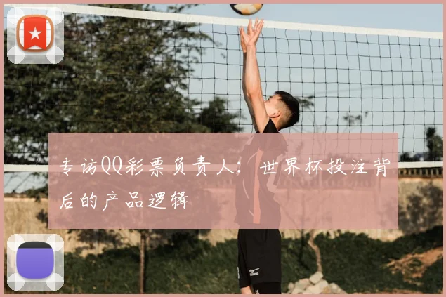 专访QQ彩票负责人:世界杯投注背后的产品逻辑