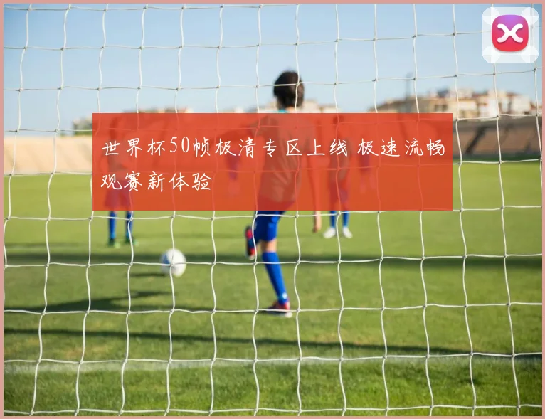 世界杯50帧极清专区上线 极速流畅观赛新体验