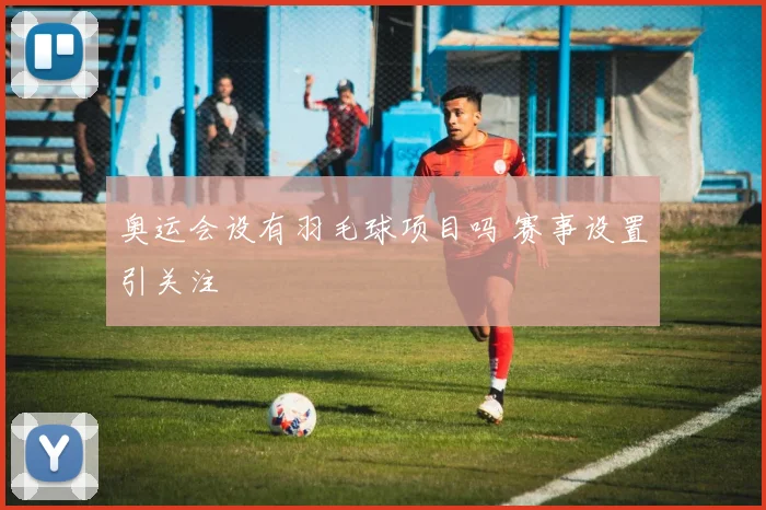 奥运会设有羽毛球项目吗 赛事设置引关注
