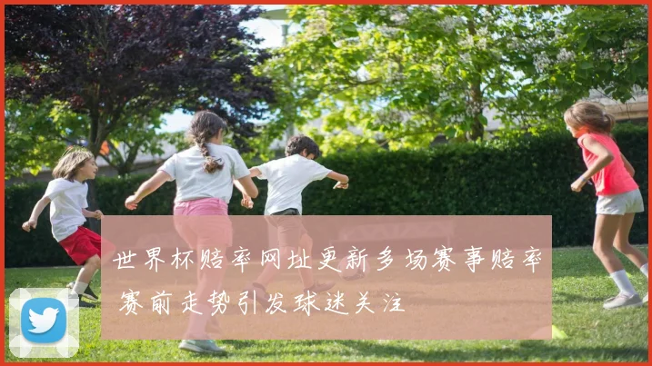 世界杯赔率网址更新多场赛事赔率 赛前走势引发球迷关注